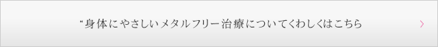 身体にやさしいメタルフリー治療についてくわしくはこちら