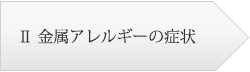 Ⅱ金属アレルギーの症状