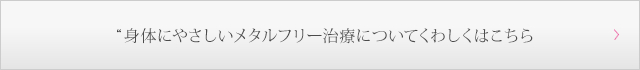 身体にやさしいメタルフリー治療についてくわしくはこちら