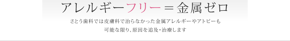 アレルギーフリー＝金属ゼロさとう歯科では皮膚科で治らなかったアトピーやアレルギーも可能な限り、原因を追及・治療します